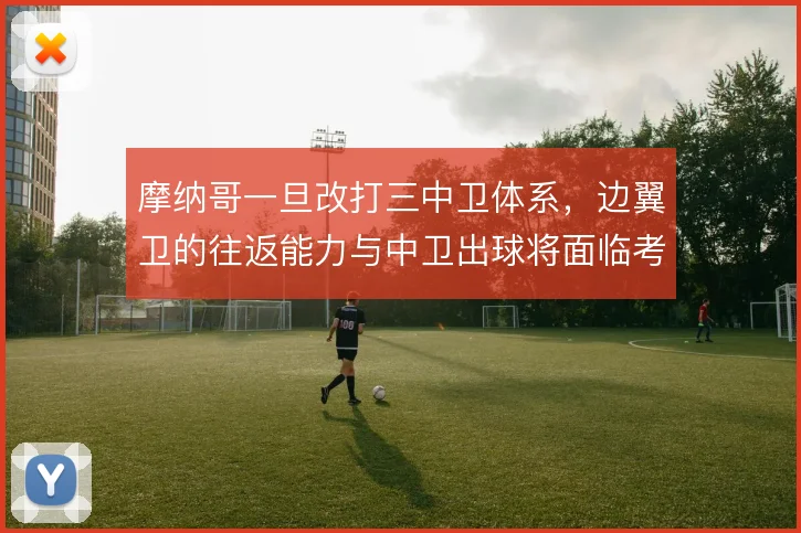 摩纳哥一旦改打三中卫体系,边翼卫的往返能力与中卫出球将面临考验