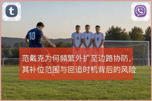 范戴克为何频繁外扩至边路协防，其补位范围与回追时机背后的风险权衡