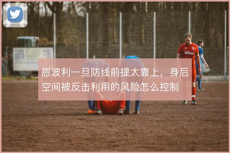 恩波利一旦防线前提太靠上，身后空间被反击利用的风险怎么控制