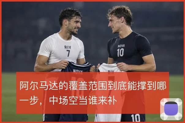 阿尔马达的覆盖范围到底能撑到哪一步,中场空当谁来补