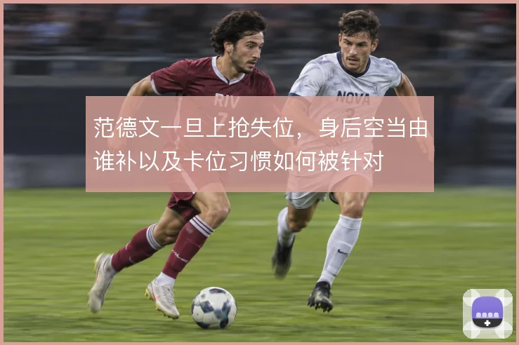 范德文一旦上抢失位，身后空当由谁补以及卡位习惯如何被针对