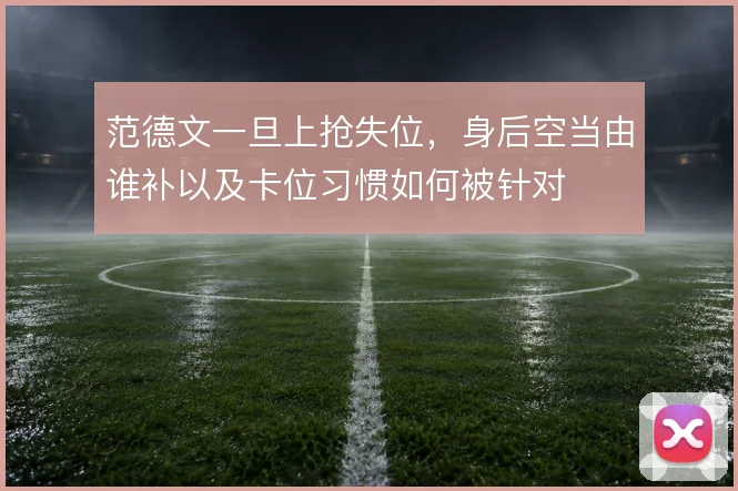 范德文一旦上抢失位,身后空当由谁补以及卡位习惯如何被针对