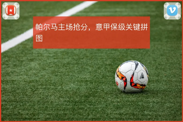 帕尔马主场抢分,意甲保级关键拼图