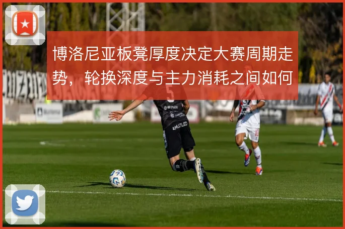 博洛尼亚板凳厚度决定大赛周期走势，轮换深度与主力消耗之间如何平衡