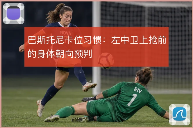 巴斯托尼卡位习惯:左中卫上抢前的身体朝向预判