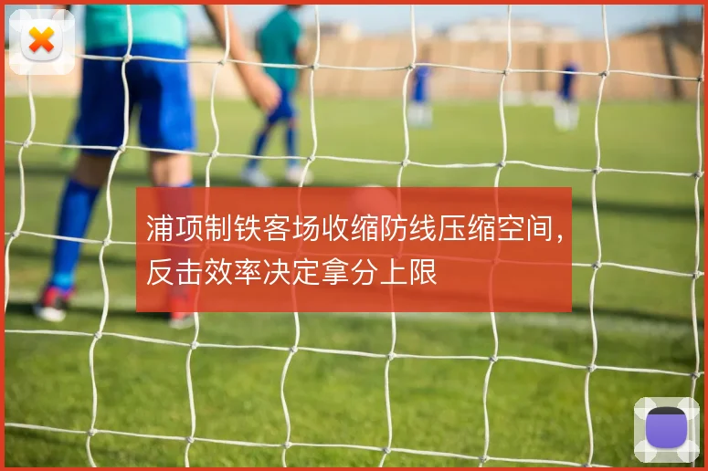 浦项制铁客场收缩防线压缩空间，反击效率决定拿分上限
