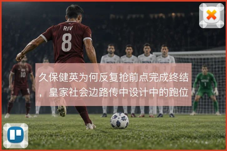 久保健英为何反复抢前点完成终结,皇家社会边路传中设计中的跑位逻辑