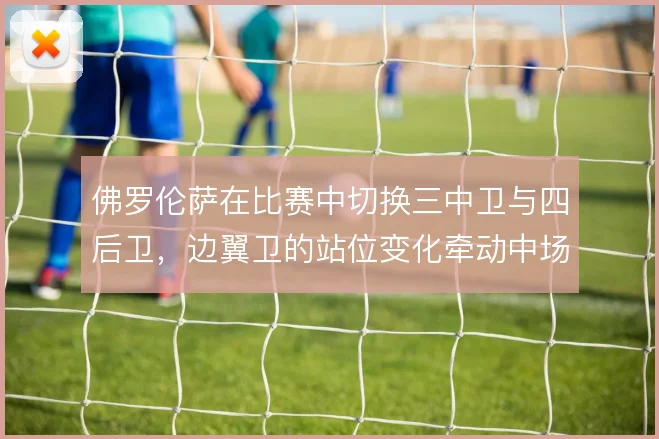佛罗伦萨在比赛中切换三中卫与四后卫,边翼卫的站位变化牵动中场控制力