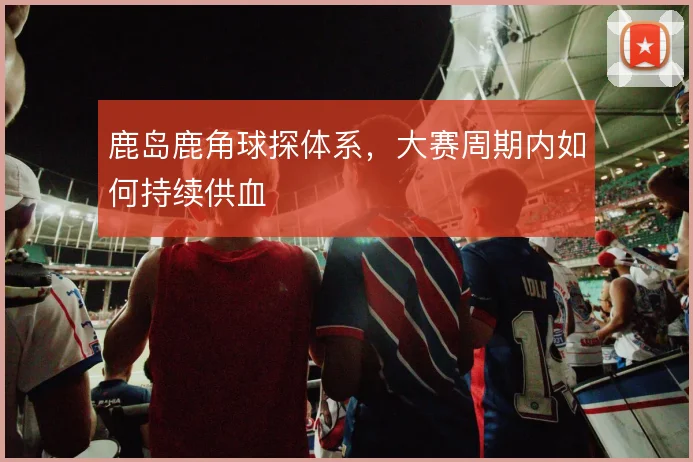 鹿岛鹿角球探体系,大赛周期内如何持续供血